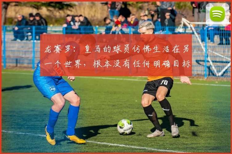 龙赛罗：皇马的球员仿佛生活在另一个世界，根本没有任何明确目标