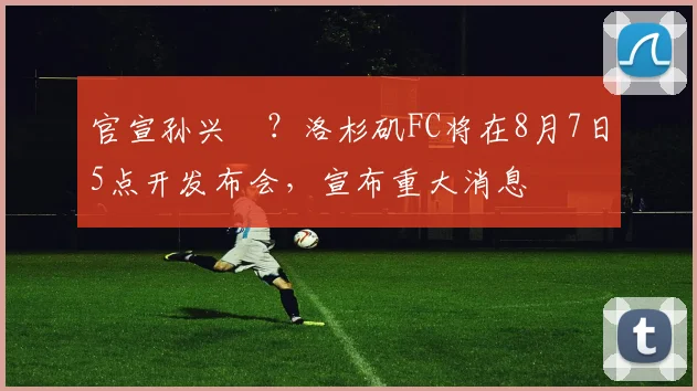 官宣孙兴慜？洛杉矶FC将在8月7日5点开发布会，宣布重大消息
