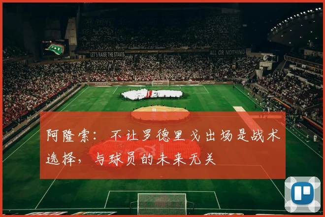 阿隆索：不让罗德里戈出场是战术选择，与球员的未来无关