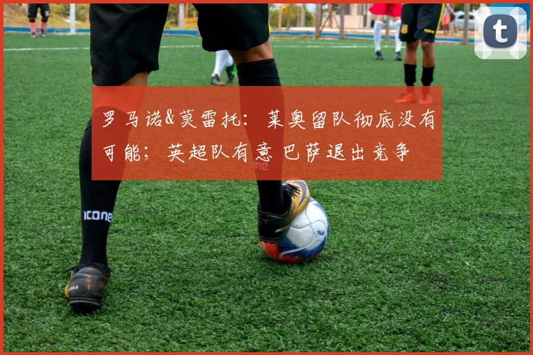 罗马诺&莫雷托：莱奥留队彻底没有可能；英超队有意 巴萨退出竞争