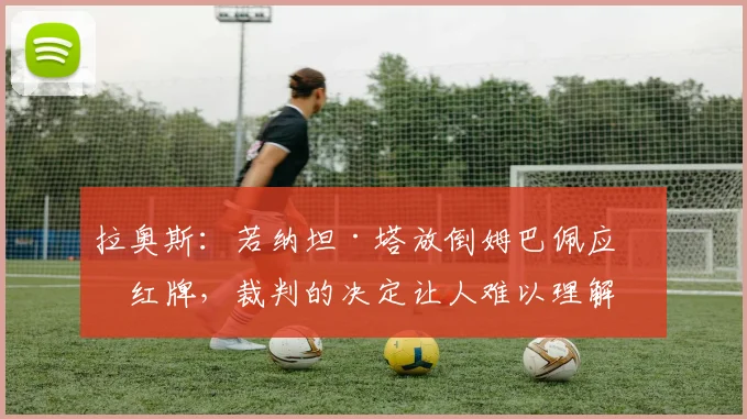 拉奥斯：若纳坦·塔放倒姆巴佩应吃红牌，裁判的决定让人难以理解